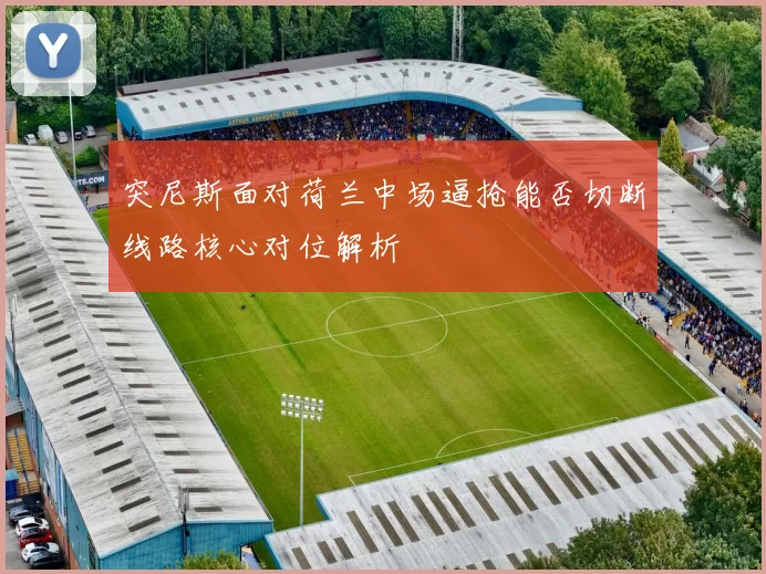 突尼斯面对荷兰中场逼抢能否切断线路核心对位解析