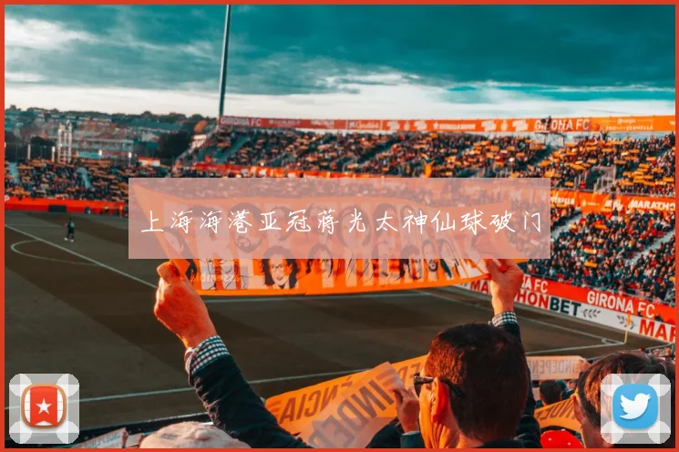 上海海港亚冠蒋光太神仙球破门