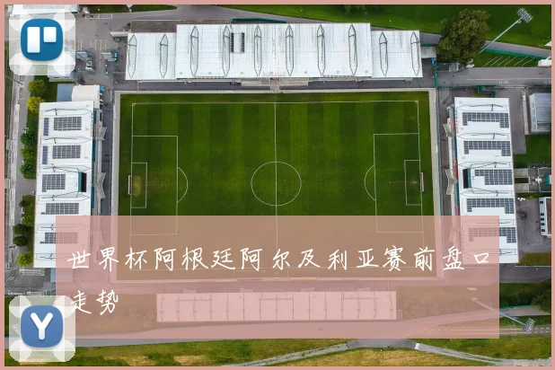 世界杯阿根廷阿尔及利亚赛前盘口走势