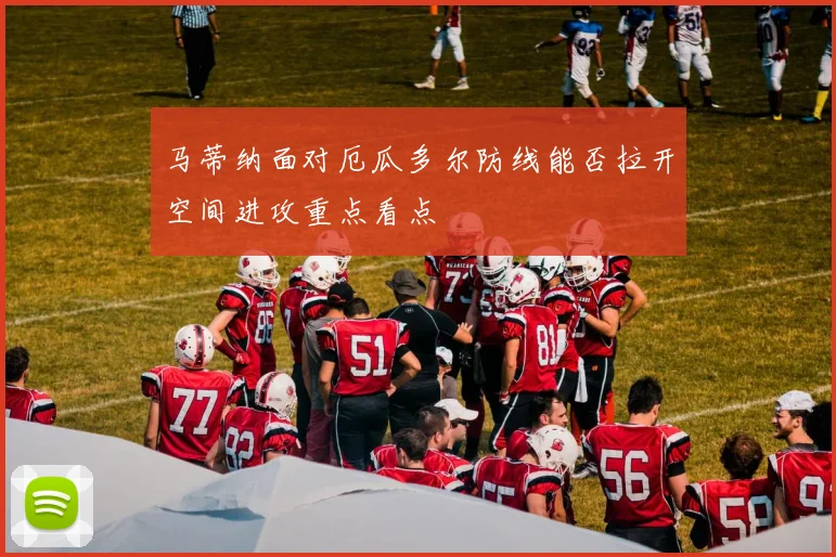 马蒂纳面对厄瓜多尔防线能否拉开空间进攻重点看点