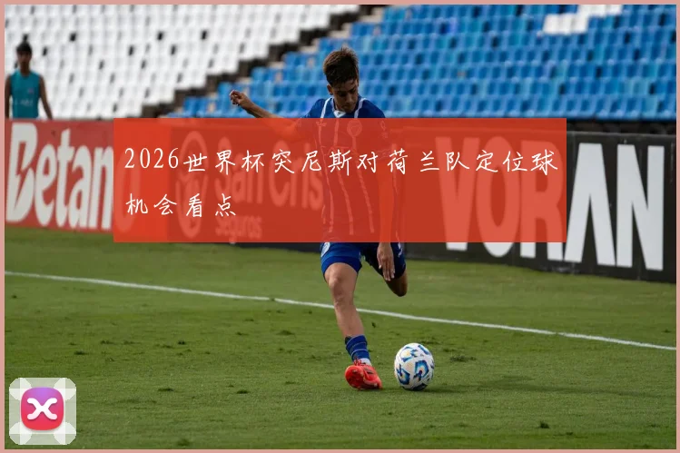 2026世界杯突尼斯对荷兰队定位球机会看点