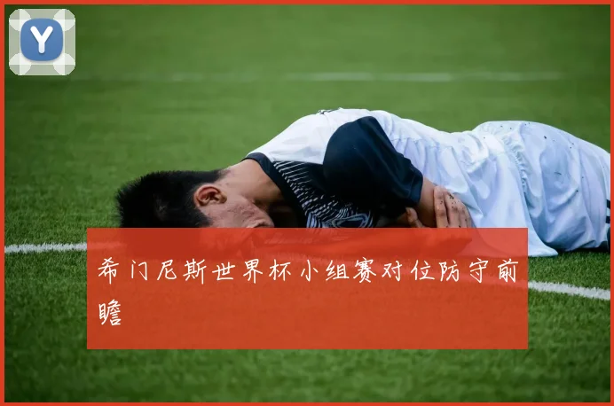 希门尼斯世界杯小组赛对位防守前瞻