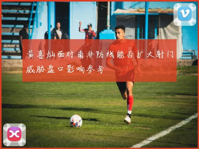 黄喜灿面对南非防线能否扩大射门威胁盘口影响参考