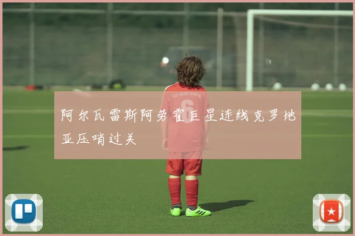 阿尔瓦雷斯阿劳霍巨星连线克罗地亚压哨过关
