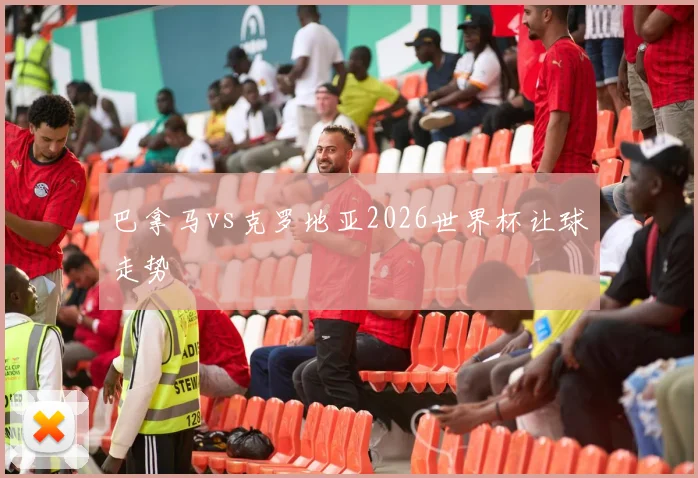 巴拿马vs克罗地亚2026世界杯让球走势