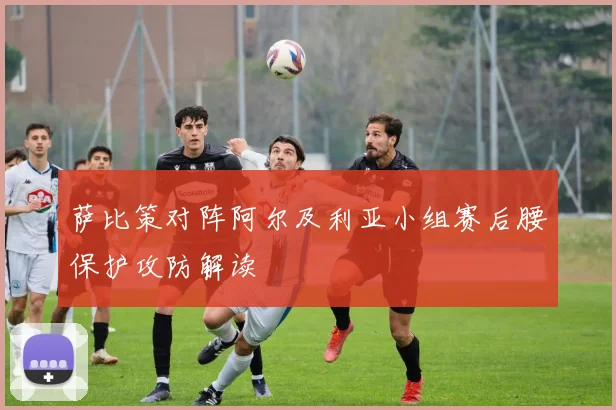 萨比策对阵阿尔及利亚小组赛后腰保护攻防解读