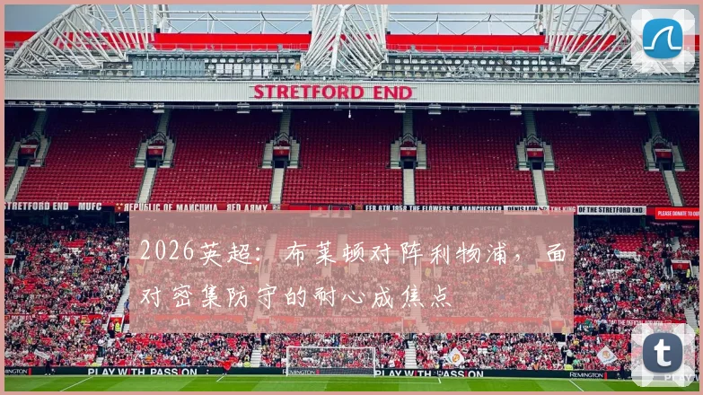 2026英超：布莱顿对阵利物浦，面对密集防守的耐心成焦点
