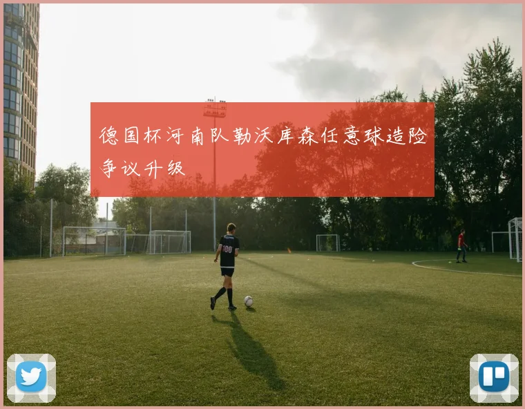 德国杯河南队勒沃库森任意球造险争议升级