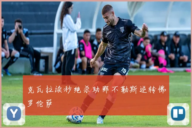 克瓦拉读秒绝杀助那不勒斯逆转佛罗伦萨