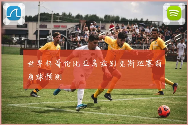 世界杯哥伦比亚乌兹别克斯坦赛前角球预测