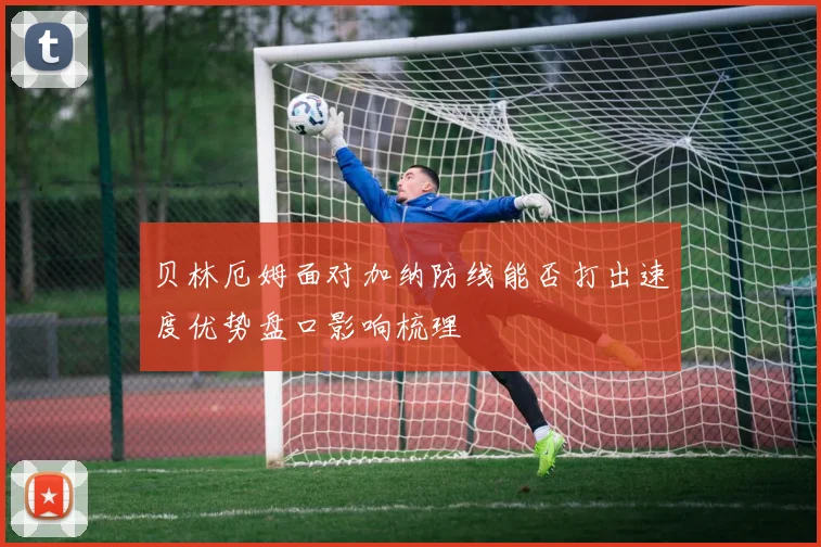 贝林厄姆面对加纳防线能否打出速度优势盘口影响梳理