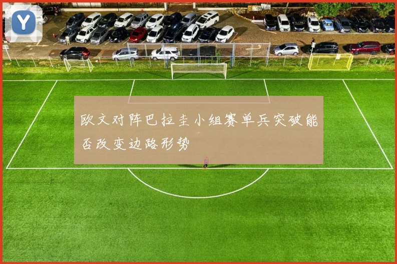 欧文对阵巴拉圭小组赛单兵突破能否改变边路形势