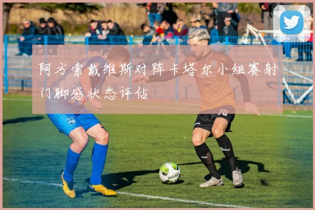 阿方索戴维斯对阵卡塔尔小组赛射门脚感状态评估