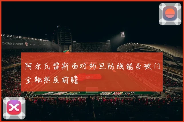 阿尔瓦雷斯面对约旦防线能否破门金靴热度前瞻