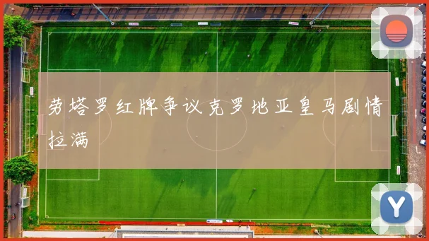 劳塔罗红牌争议克罗地亚皇马剧情拉满