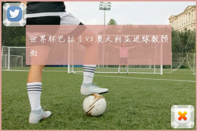世界杯巴拉圭vs澳大利亚进球数预测