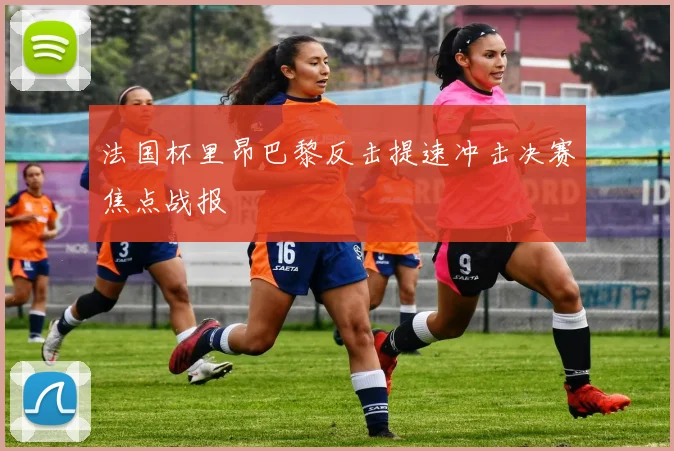 法国杯里昂巴黎反击提速冲击决赛焦点战报