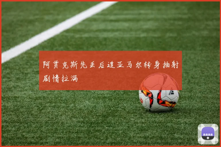 阿贾克斯先丢后追亚马尔转身抽射剧情拉满