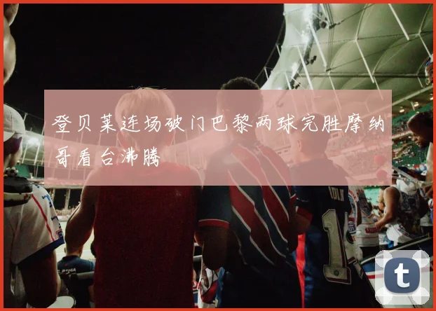 登贝莱连场破门巴黎两球完胜摩纳哥看台沸腾