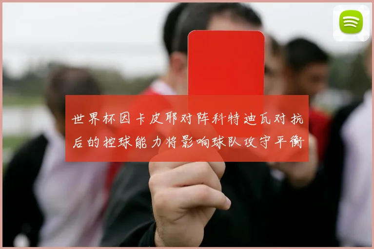 世界杯因卡皮耶对阵科特迪瓦对抗后的控球能力将影响球队攻守平衡