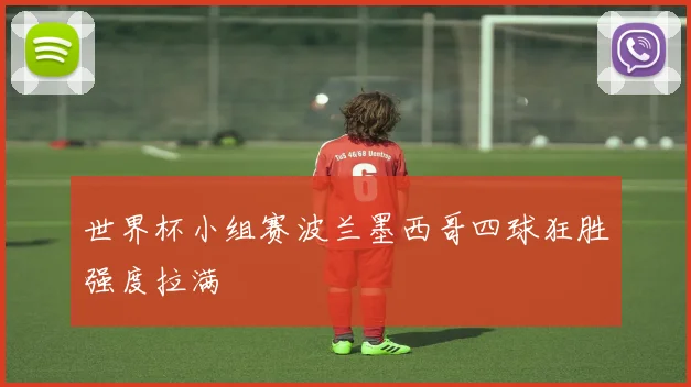 世界杯小组赛波兰墨西哥四球狂胜强度拉满