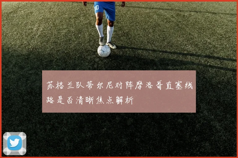 苏格兰队蒂尔尼对阵摩洛哥直塞线路是否清晰焦点解析