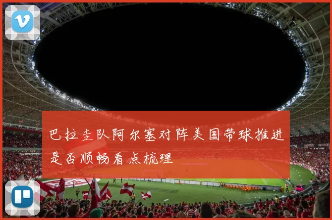 巴拉圭队阿尔塞对阵美国带球推进是否顺畅看点梳理