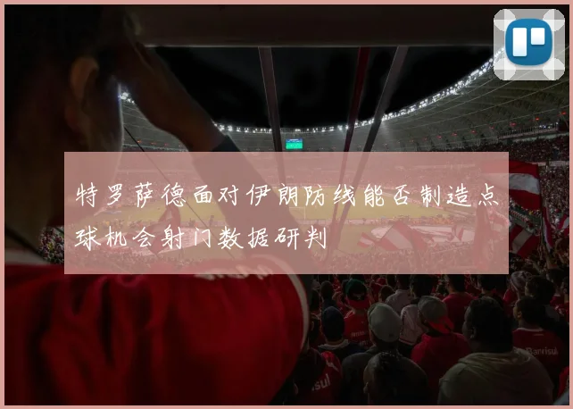 特罗萨德面对伊朗防线能否制造点球机会射门数据研判
