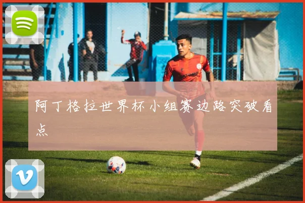 阿丁格拉世界杯小组赛边路突破看点