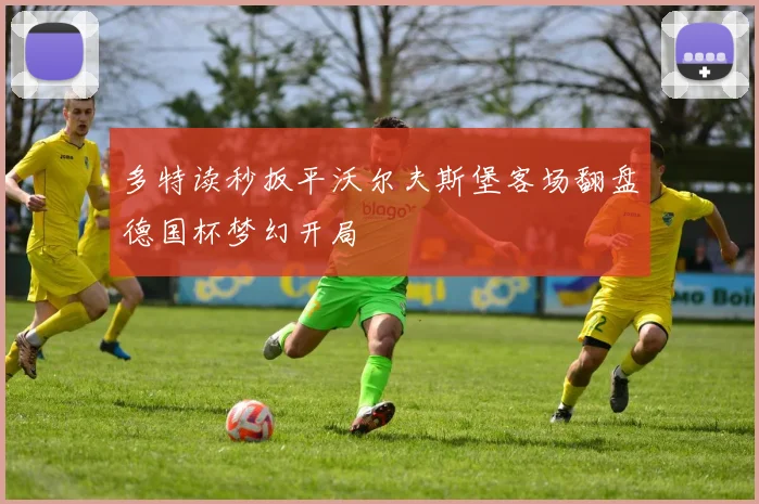 多特读秒扳平沃尔夫斯堡客场翻盘德国杯梦幻开局