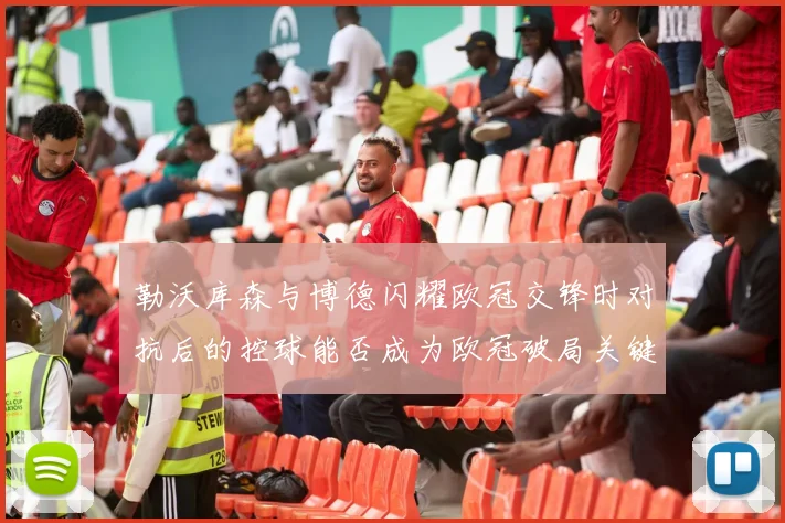 勒沃库森与博德闪耀欧冠交锋时对抗后的控球能否成为欧冠破局关键