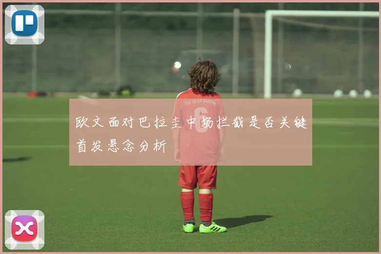 欧文面对巴拉圭中场拦截是否关键首发悬念分析