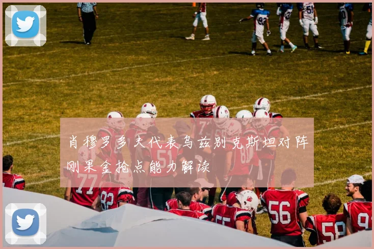 肖穆罗多夫代表乌兹别克斯坦对阵刚果金抢点能力解读