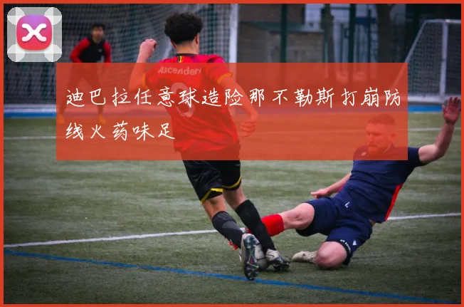 迪巴拉任意球造险那不勒斯打崩防线火药味足
