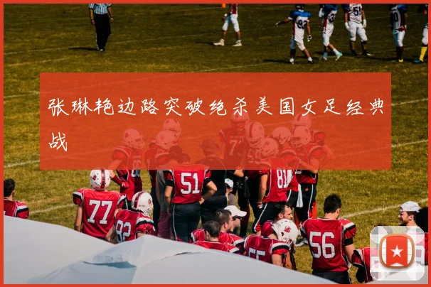 张琳艳边路突破绝杀美国女足经典战
