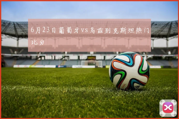 6月23日葡萄牙vs乌兹别克斯坦热门比分