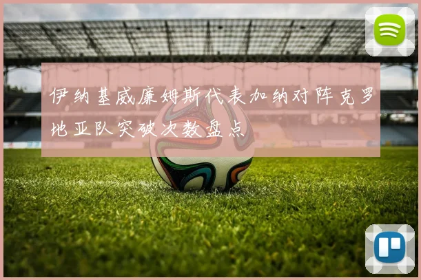 伊纳基威廉姆斯代表加纳对阵克罗地亚队突破次数盘点