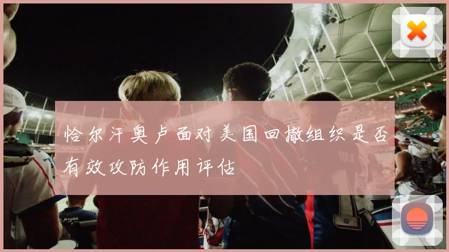 恰尔汗奥卢面对美国回撤组织是否有效攻防作用评估