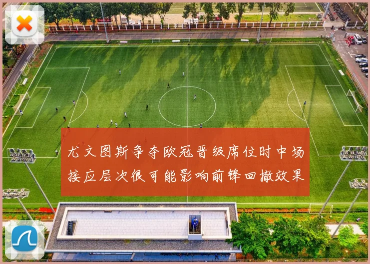 尤文图斯争夺欧冠晋级席位时中场接应层次很可能影响前锋回撤效果