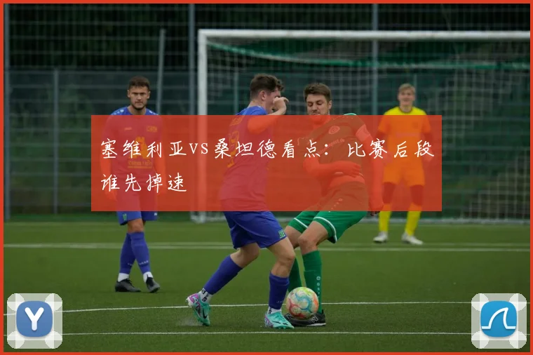 塞维利亚vs桑坦德看点：比赛后段谁先掉速