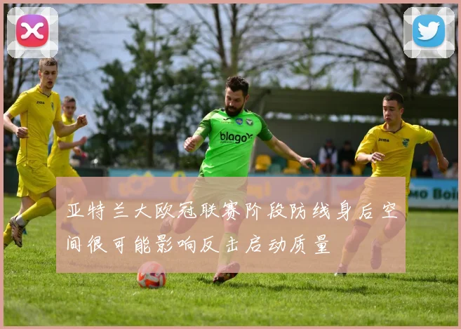 亚特兰大欧冠联赛阶段防线身后空间很可能影响反击启动质量