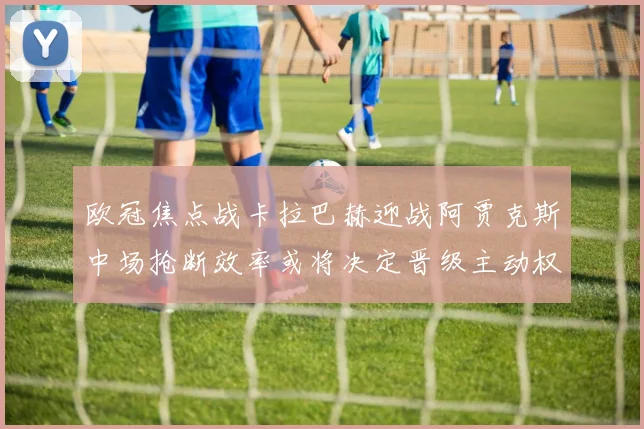 欧冠焦点战卡拉巴赫迎战阿贾克斯中场抢断效率或将决定晋级主动权