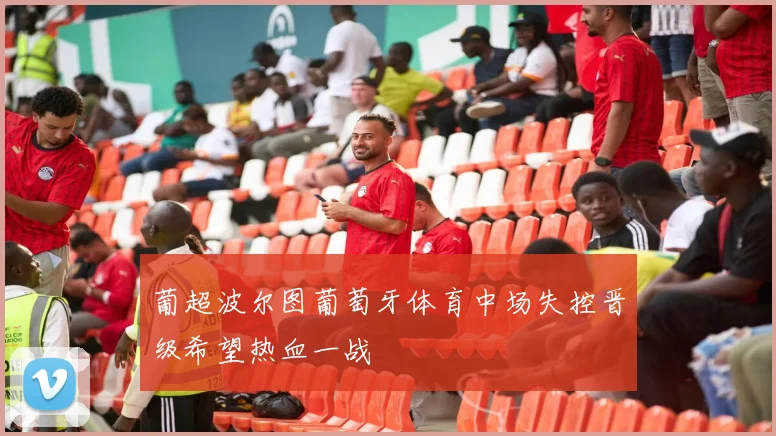 葡超波尔图葡萄牙体育中场失控晋级希望热血一战