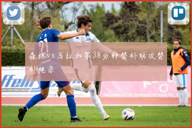 森林vs马拉加第38分钟替补助攻替补绝杀