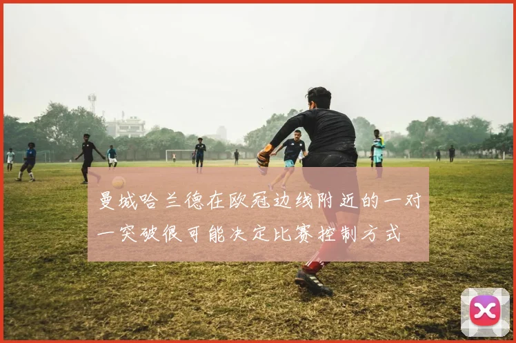 曼城哈兰德在欧冠边线附近的一对一突破很可能决定比赛控制方式