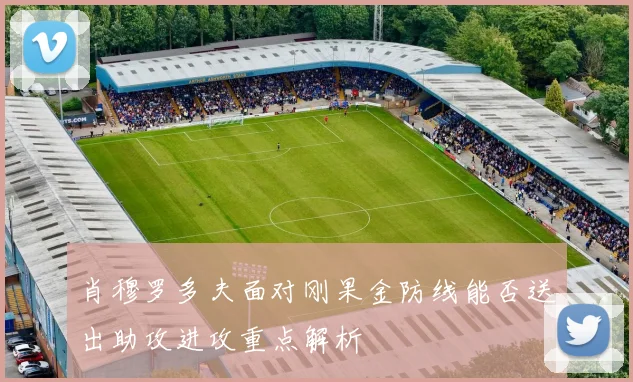 肖穆罗多夫面对刚果金防线能否送出助攻进攻重点解析