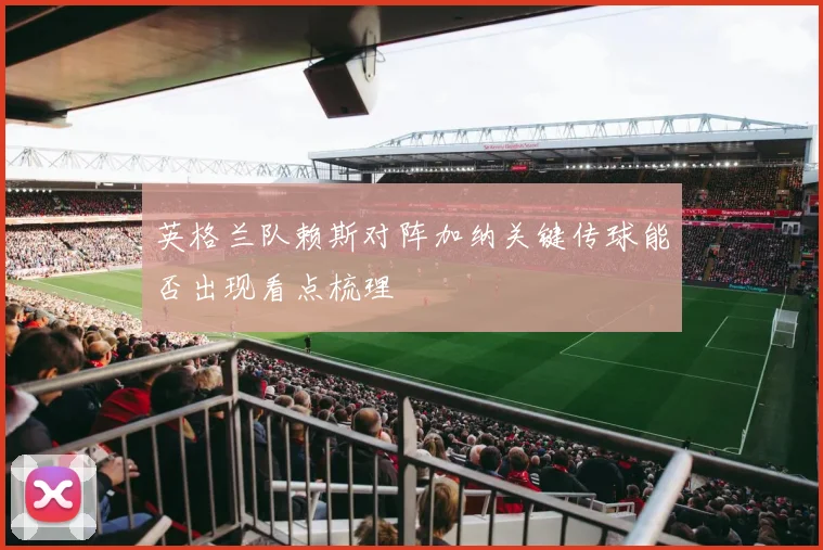 英格兰队赖斯对阵加纳关键传球能否出现看点梳理