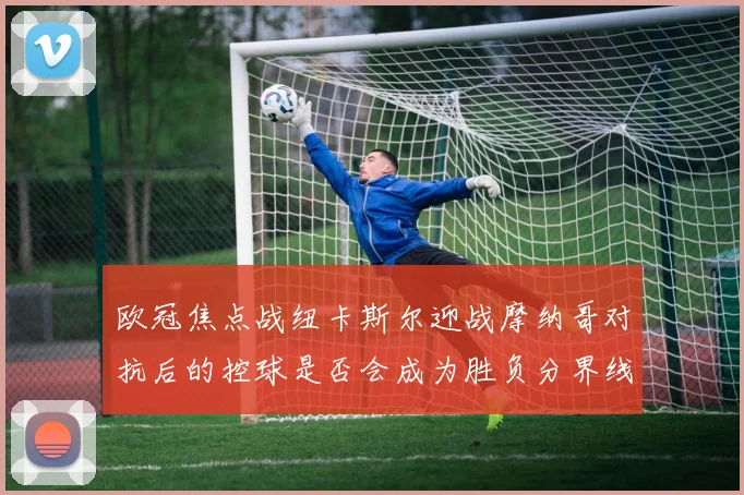欧冠焦点战纽卡斯尔迎战摩纳哥对抗后的控球是否会成为胜负分界线