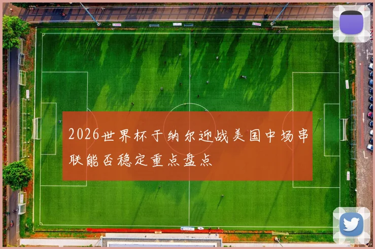 2026世界杯于纳尔迎战美国中场串联能否稳定重点盘点