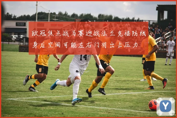 欧冠焦点战马赛迎战法兰克福防线身后空间可能左右门将出击压力